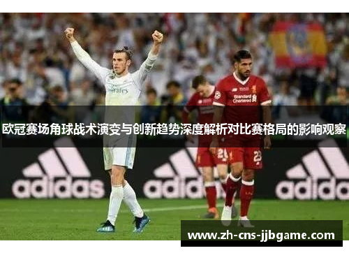欧冠赛场角球战术演变与创新趋势深度解析对比赛格局的影响观察