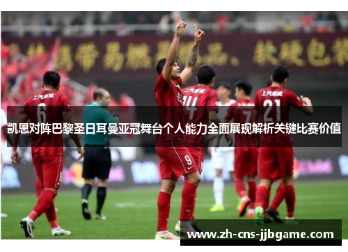 凯恩对阵巴黎圣日耳曼亚冠舞台个人能力全面展现解析关键比赛价值