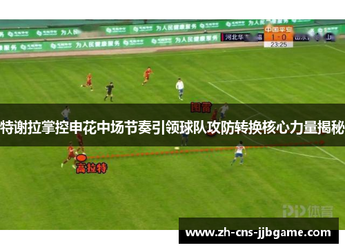 特谢拉掌控申花中场节奏引领球队攻防转换核心力量揭秘