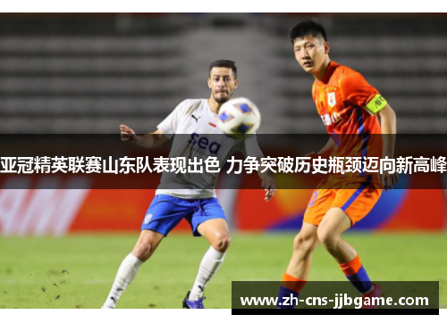 亚冠精英联赛山东队表现出色 力争突破历史瓶颈迈向新高峰