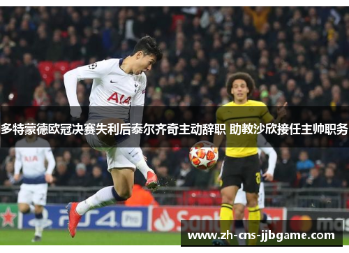 多特蒙德欧冠决赛失利后泰尔齐奇主动辞职 助教沙欣接任主帅职务