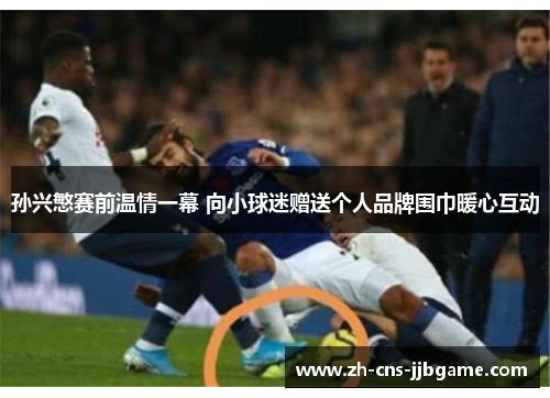 孙兴慜赛前温情一幕 向小球迷赠送个人品牌围巾暖心互动