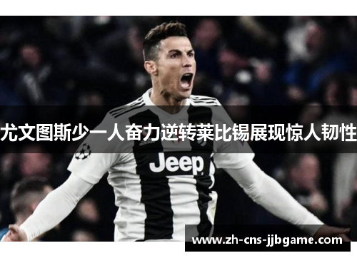 尤文图斯少一人奋力逆转莱比锡展现惊人韧性