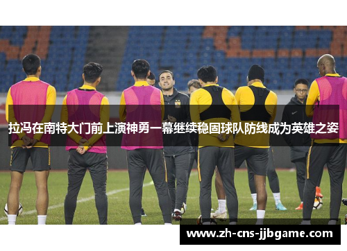 拉冯在南特大门前上演神勇一幕继续稳固球队防线成为英雄之姿