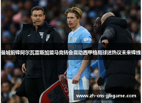 曼城前锋阿尔瓦雷斯加盟马竞转会震动西甲格局球迷热议未来锋线