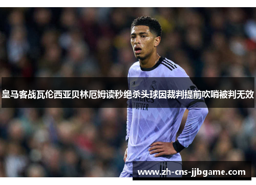 皇马客战瓦伦西亚贝林厄姆读秒绝杀头球因裁判提前吹哨被判无效 皇马客战瓦伦西亚贝林厄姆读秒绝杀头球因裁判提前吹哨被判无效