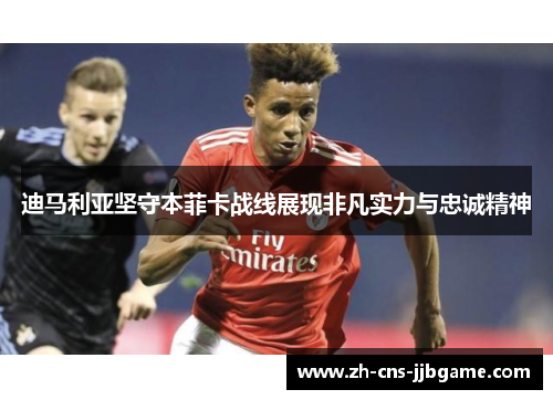 迪马利亚坚守本菲卡战线展现非凡实力与忠诚精神