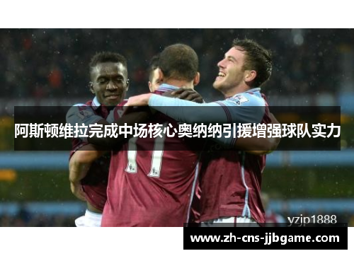 阿斯顿维拉完成中场核心奥纳纳引援增强球队实力